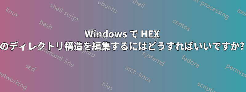 Windows で HEX のディレクトリ構造を編集するにはどうすればいいですか?