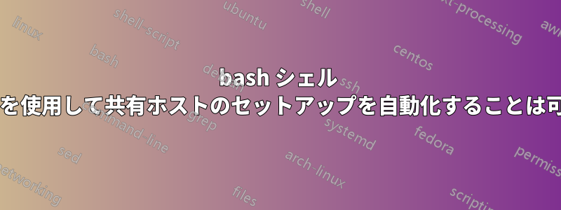 bash シェル スクリプトを使用して共有ホストのセットアップを自動化することは可能ですか?