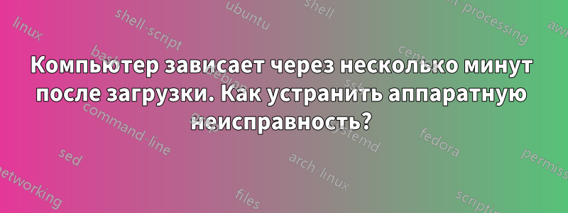 Компьютер зависает через несколько минут после загрузки. Как устранить аппаратную неисправность?