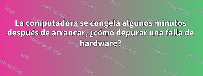 La computadora se congela algunos minutos después de arrancar, ¿cómo depurar una falla de hardware?