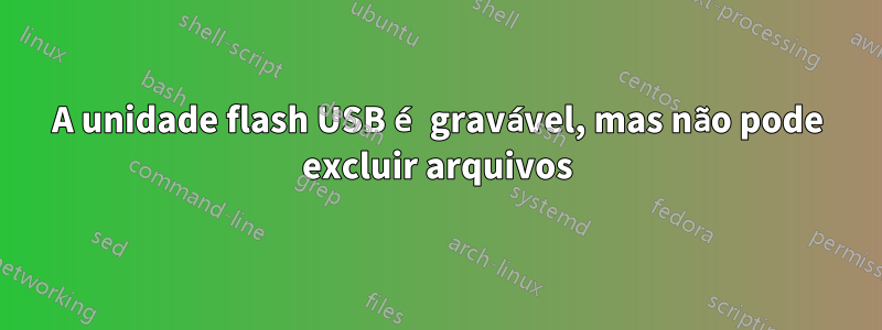 A unidade flash USB é gravável, mas não pode excluir arquivos