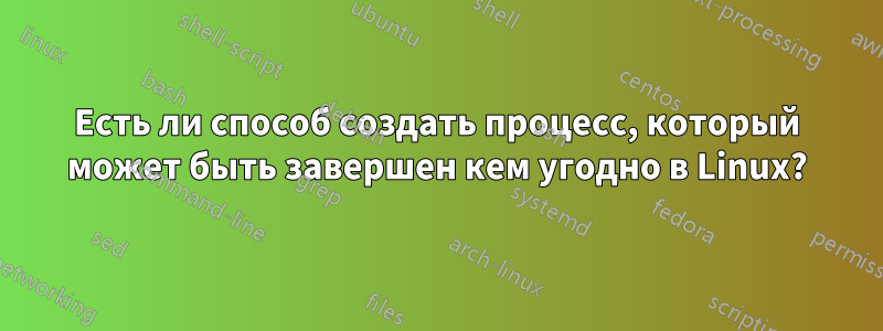 Есть ли способ создать процесс, который может быть завершен кем угодно в Linux?