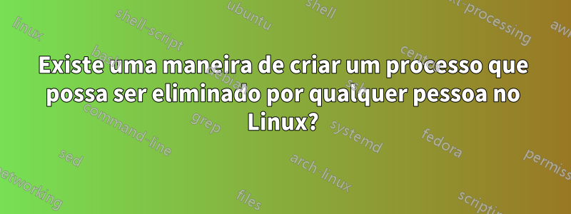 Existe uma maneira de criar um processo que possa ser eliminado por qualquer pessoa no Linux?