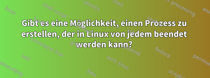 Gibt es eine Möglichkeit, einen Prozess zu erstellen, der in Linux von jedem beendet werden kann?