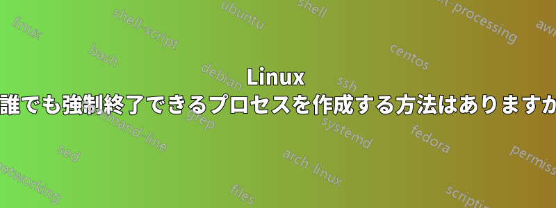 Linux で誰でも強制終了できるプロセスを作成する方法はありますか?