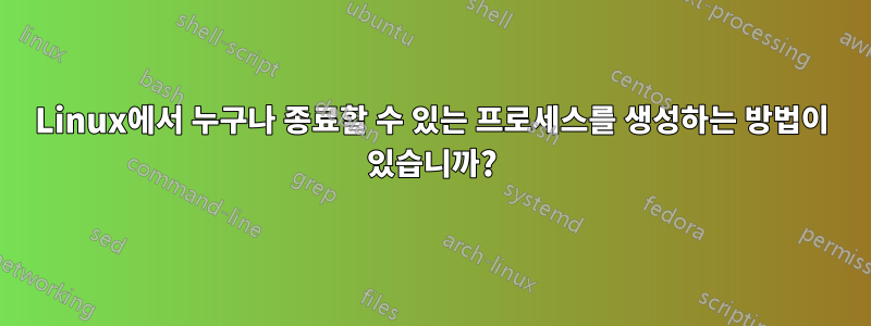 Linux에서 누구나 종료할 수 있는 프로세스를 생성하는 방법이 있습니까?