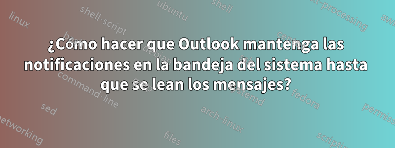 ¿Cómo hacer que Outlook mantenga las notificaciones en la bandeja del sistema hasta que se lean los mensajes?