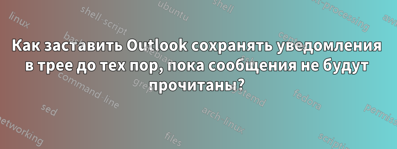 Как заставить Outlook сохранять уведомления в трее до тех пор, пока сообщения не будут прочитаны?