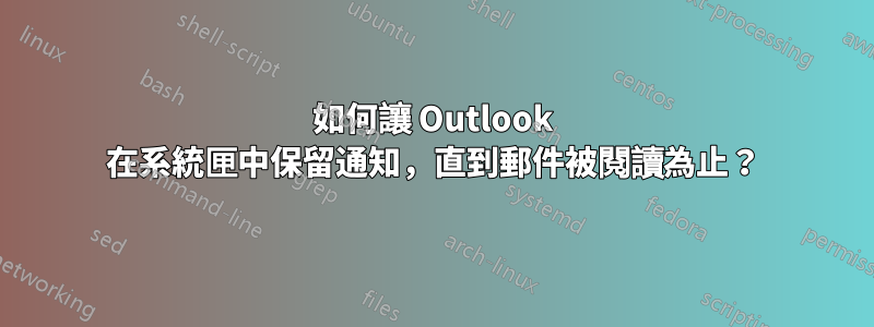 如何讓 Outlook 在系統匣中保留通知，直到郵件被閱讀為止？