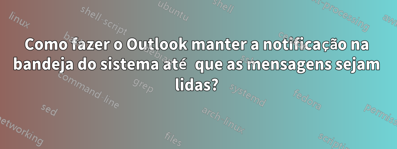 Como fazer o Outlook manter a notificação na bandeja do sistema até que as mensagens sejam lidas?