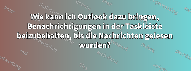 Wie kann ich Outlook dazu bringen, Benachrichtigungen in der Taskleiste beizubehalten, bis die Nachrichten gelesen wurden?