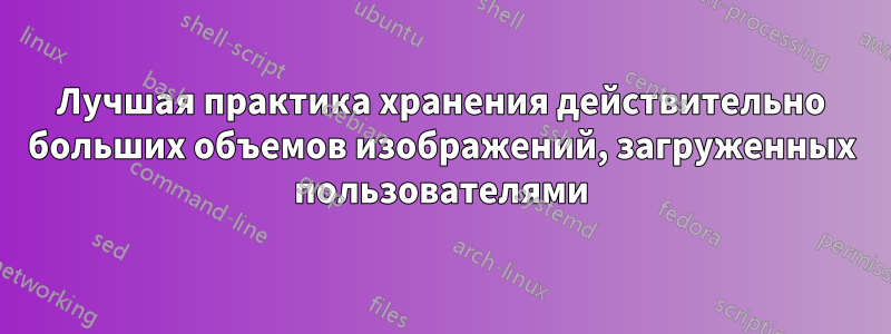 Лучшая практика хранения действительно больших объемов изображений, загруженных пользователями