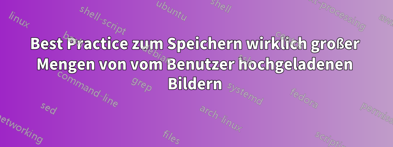 Best Practice zum Speichern wirklich großer Mengen von vom Benutzer hochgeladenen Bildern