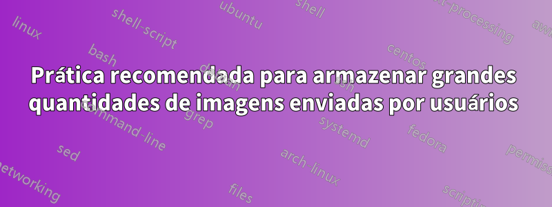 Prática recomendada para armazenar grandes quantidades de imagens enviadas por usuários