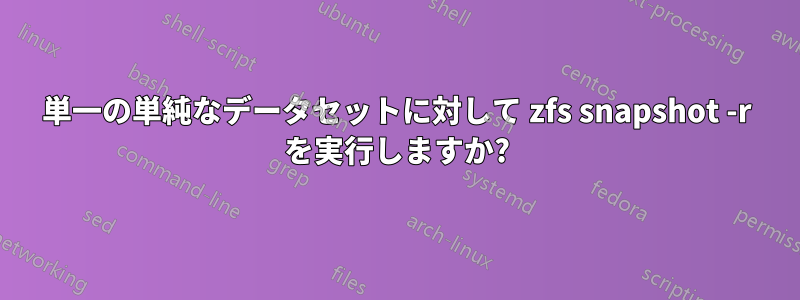 単一の単純なデータセットに対して zfs snapshot -r を実行しますか?