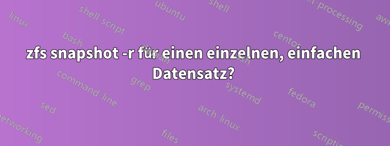 zfs snapshot -r für einen einzelnen, einfachen Datensatz?