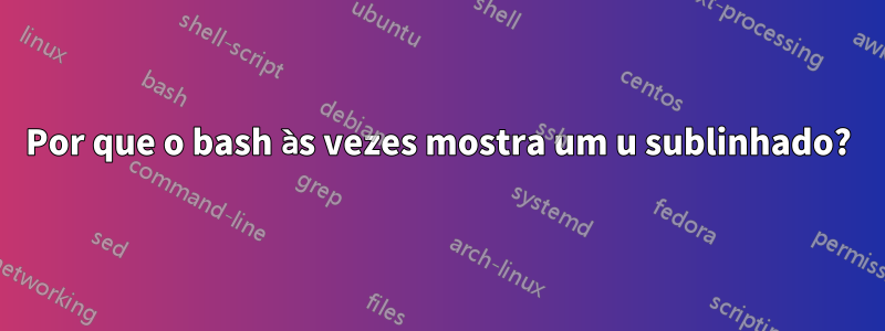 Por que o bash às vezes mostra um u sublinhado?