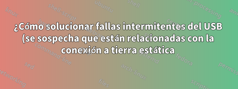 ¿Cómo solucionar fallas intermitentes del USB (se sospecha que están relacionadas con la conexión a tierra estática)?