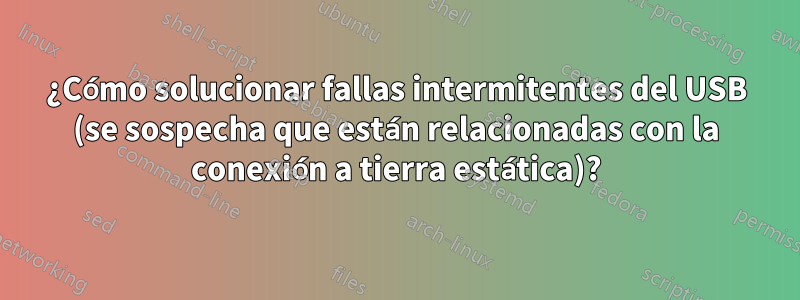 ¿Cómo solucionar fallas intermitentes del USB (se sospecha que están relacionadas con la conexión a tierra estática)?