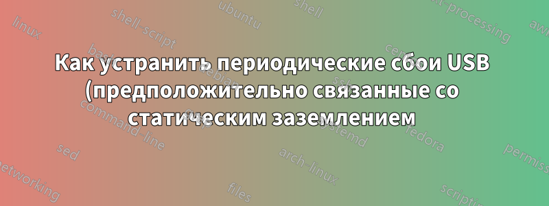 Как устранить периодические сбои USB (предположительно связанные со статическим заземлением)?