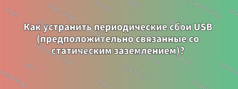 Как устранить периодические сбои USB (предположительно связанные со статическим заземлением)?