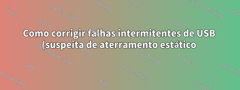 Como corrigir falhas intermitentes de USB (suspeita de aterramento estático)?