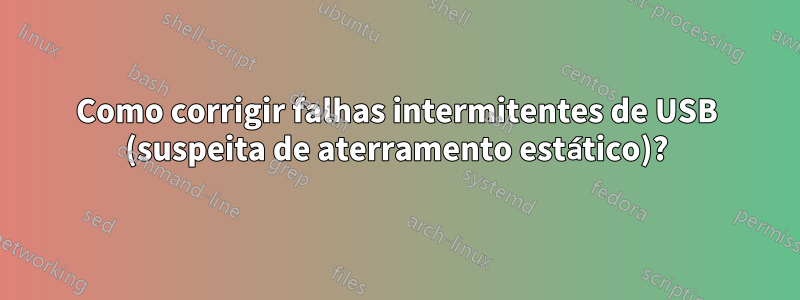 Como corrigir falhas intermitentes de USB (suspeita de aterramento estático)?