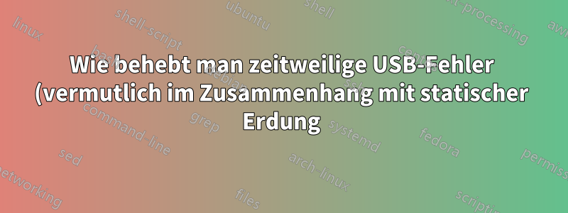 Wie behebt man zeitweilige USB-Fehler (vermutlich im Zusammenhang mit statischer Erdung)?