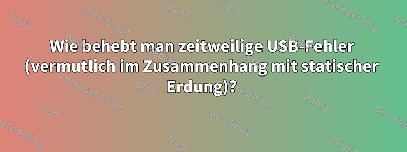 Wie behebt man zeitweilige USB-Fehler (vermutlich im Zusammenhang mit statischer Erdung)?