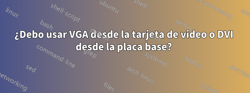 ¿Debo usar VGA desde la tarjeta de video o DVI desde la placa base?