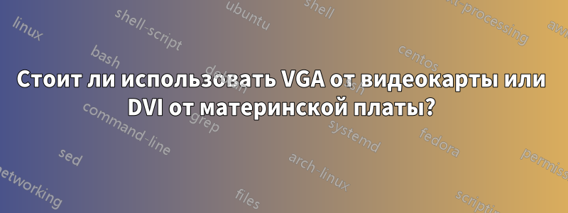 Стоит ли использовать VGA от видеокарты или DVI от материнской платы?