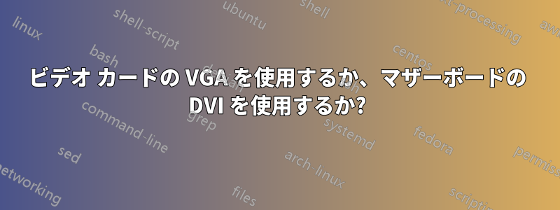 ビデオ カードの VGA を使用するか、マザーボードの DVI を使用するか?