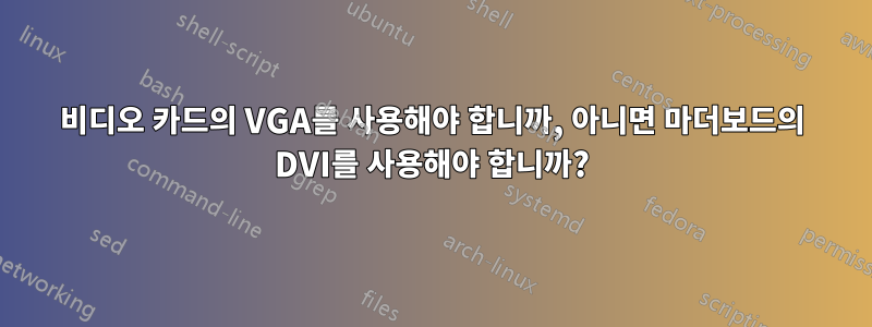 비디오 카드의 VGA를 사용해야 합니까, 아니면 마더보드의 DVI를 사용해야 합니까?