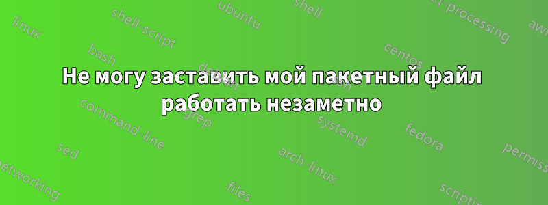 Не могу заставить мой пакетный файл работать незаметно