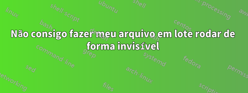 Não consigo fazer meu arquivo em lote rodar de forma invisível