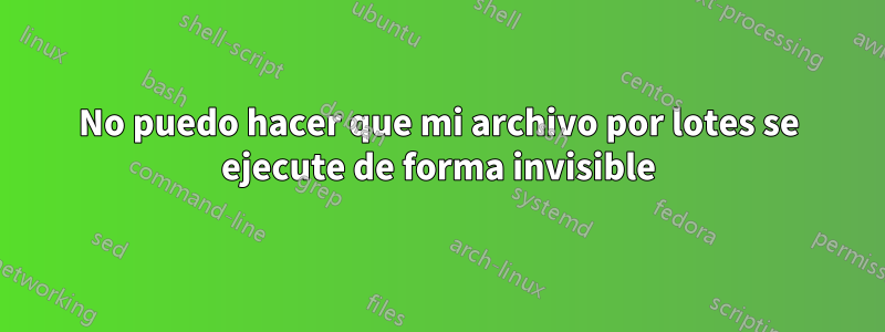 No puedo hacer que mi archivo por lotes se ejecute de forma invisible