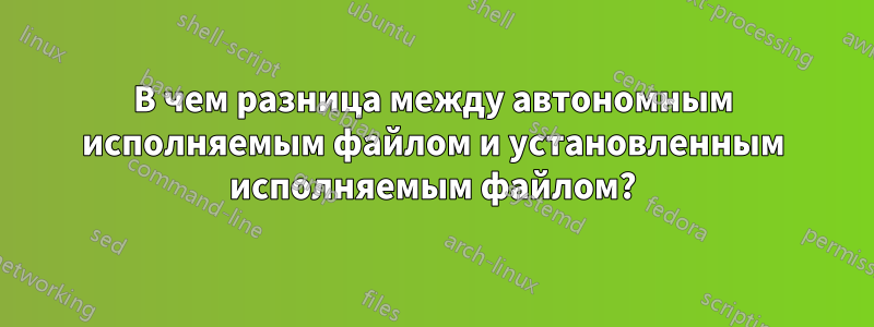 В чем разница между автономным исполняемым файлом и установленным исполняемым файлом?