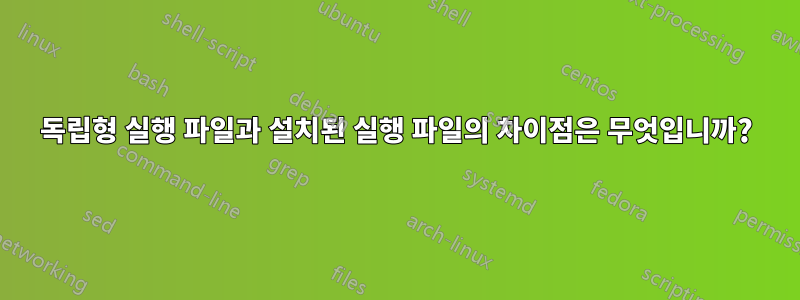 독립형 실행 파일과 설치된 실행 파일의 차이점은 무엇입니까?