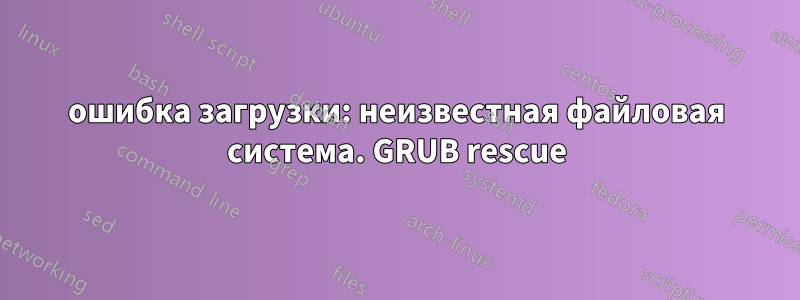 ошибка загрузки: неизвестная файловая система. GRUB rescue