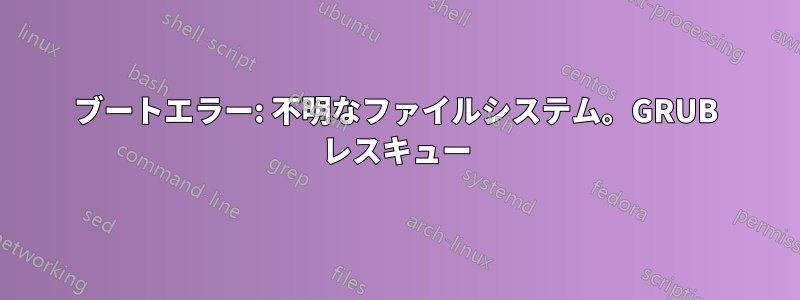 ブートエラー: 不明なファイルシステム。GRUB レスキュー