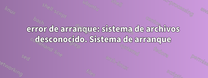 error de arranque: sistema de archivos desconocido. Sistema de arranque