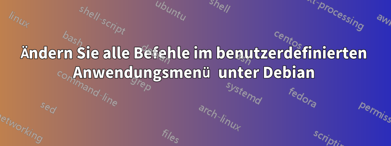 Ändern Sie alle Befehle im benutzerdefinierten Anwendungsmenü unter Debian