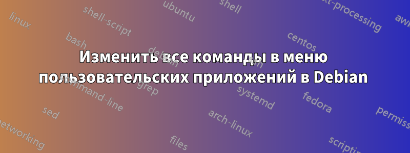 Изменить все команды в меню пользовательских приложений в Debian