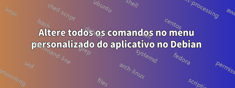 Altere todos os comandos no menu personalizado do aplicativo no Debian