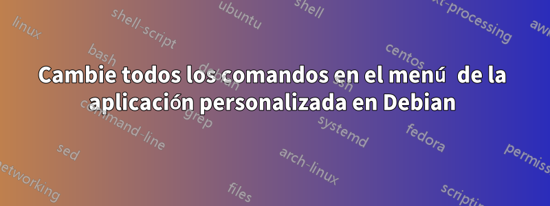 Cambie todos los comandos en el menú de la aplicación personalizada en Debian