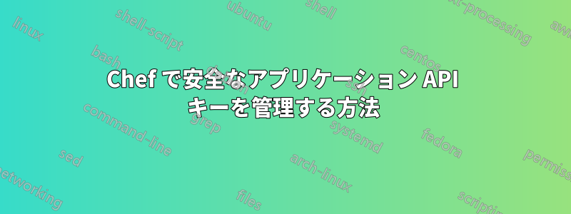 Chef で安全なアプリケーション API キーを管理する方法