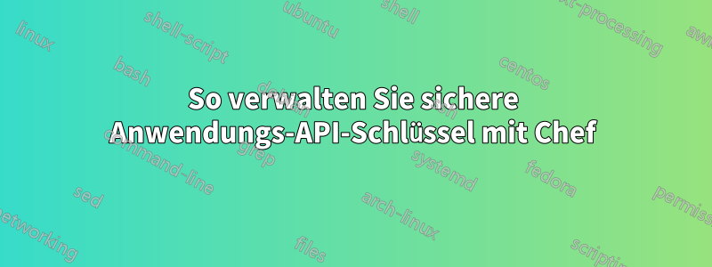 So verwalten Sie sichere Anwendungs-API-Schlüssel mit Chef