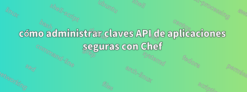 cómo administrar claves API de aplicaciones seguras con Chef