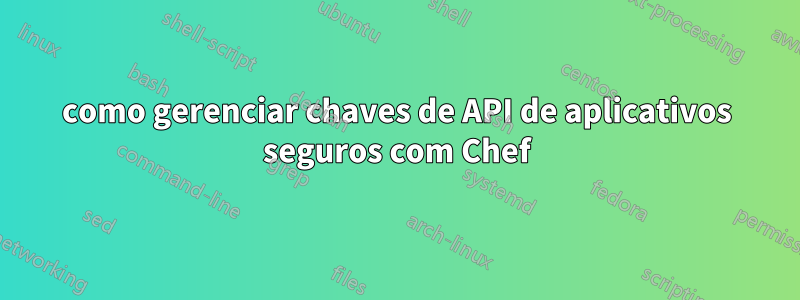 como gerenciar chaves de API de aplicativos seguros com Chef