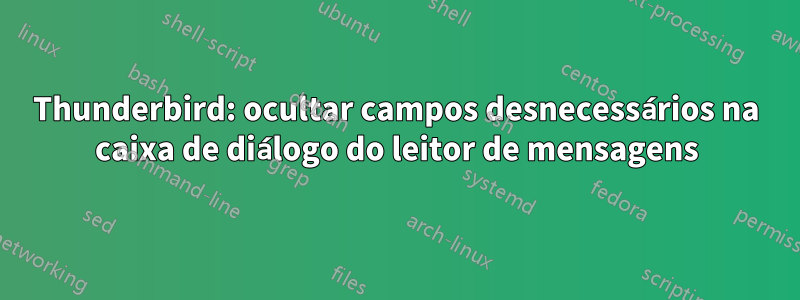 Thunderbird: ocultar campos desnecessários na caixa de diálogo do leitor de mensagens